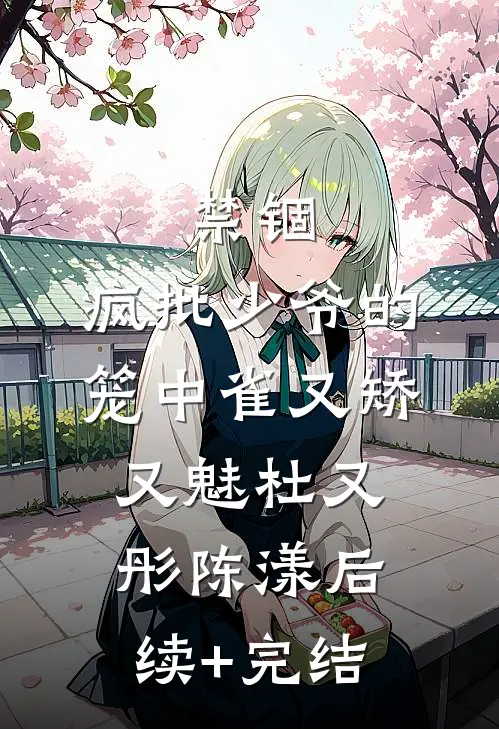 禁锢：疯批少爷的笼中雀又矫又魅杜又彤陈漾后续+完结