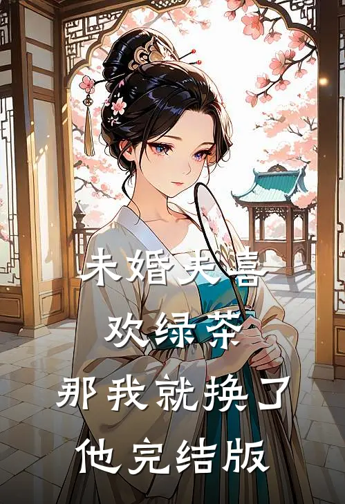 未婚夫喜欢绿茶，那我就换了他完结版