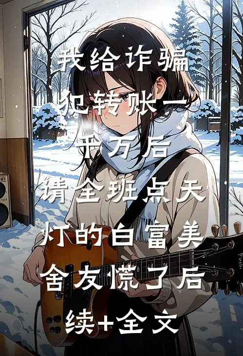 我给诈骗犯转账一千万后，请全班点天灯的白富美舍友慌了后续+全文