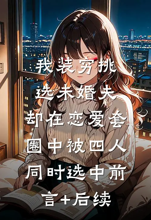 我装穷挑选未婚夫，却在恋爱套圈中被四人同时选中前言+后续