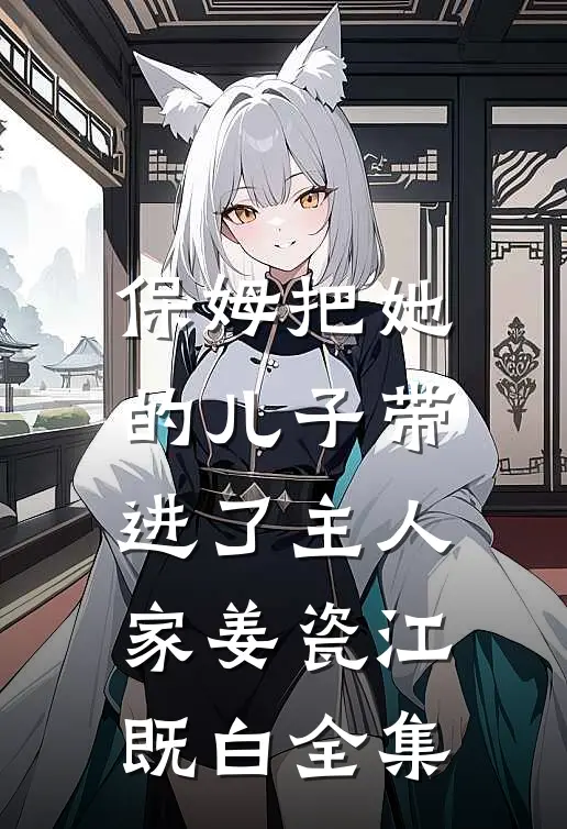 保姆把她的儿子带进了主人家姜瓷江既白全集