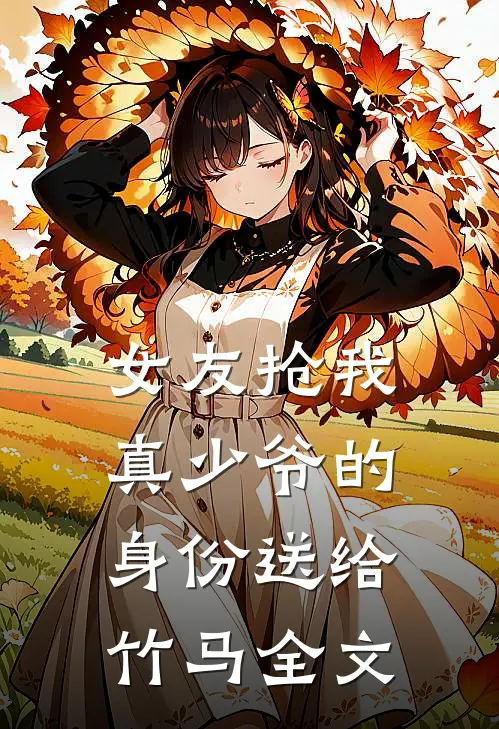 女友抢我真少爷的身份送给竹马全文