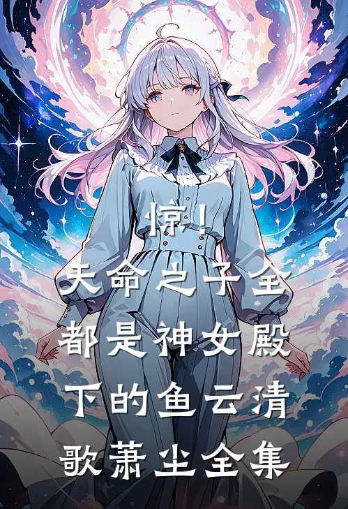惊！天命之子全都是神女殿下的鱼云清歌萧尘全集