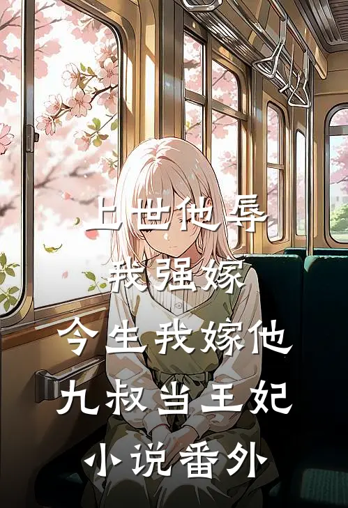 上世他辱我强嫁，今生我嫁他九叔当王妃小说番外