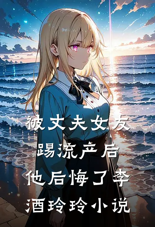 被丈夫女友踢流产后，他后悔了李酒玲玲小说
