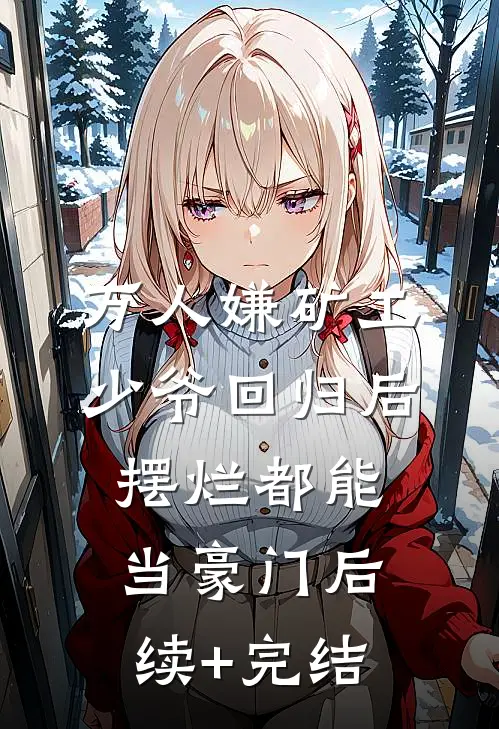 万人嫌矿工少爷回归后，摆烂都能当豪门后续+完结