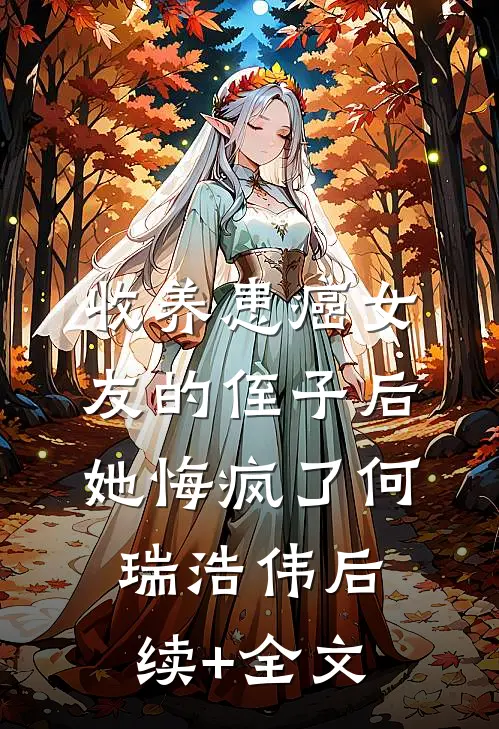 收养患癌女友的侄子后，她悔疯了何瑞浩伟后续+全文