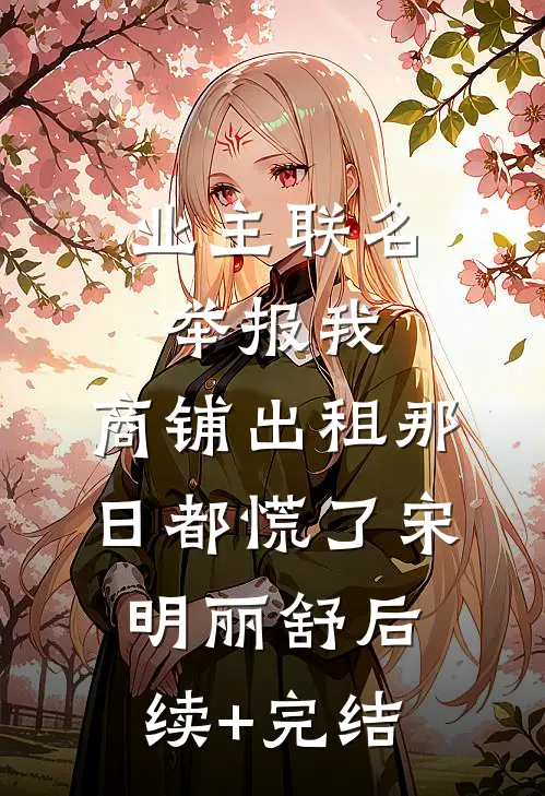业主联名举报我，商铺出租那日都慌了宋明丽舒后续+完结