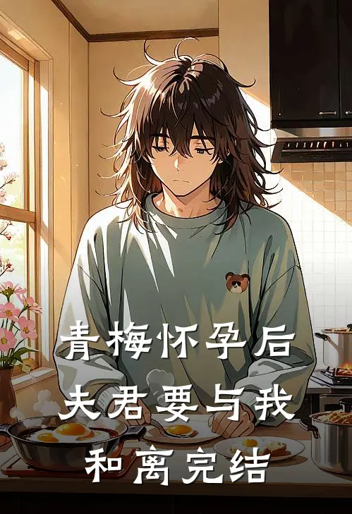 青梅怀孕后，夫君要与我和离完结