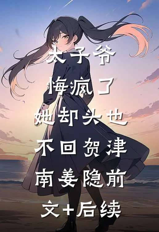 太子爷悔疯了，她却头也不回贺津南姜隐前文+后续