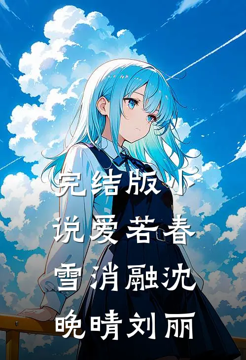 完结版小说爱若春雪消融沈晚晴刘丽