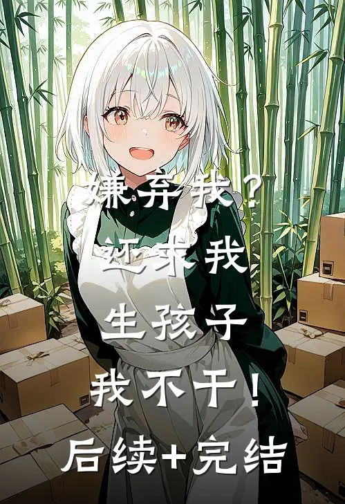 嫌弃我？还求我生孩子，我不干！后续+完结