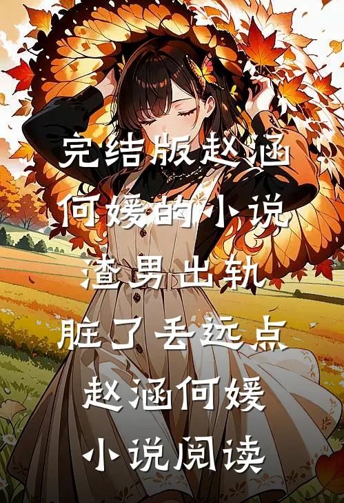 完结版赵涵何媛的小说渣男出轨，脏了丢远点赵涵何媛小说阅读
