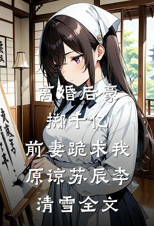 离婚后豪掷千亿，前妻跪求我原谅苏辰李清雪全文