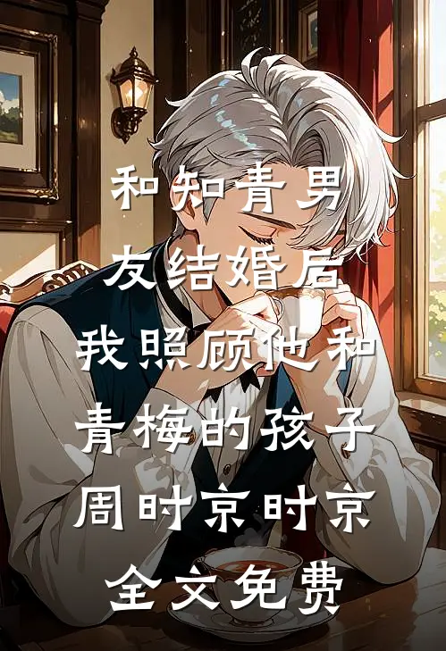和知青男友结婚后，我照顾他和青梅的孩子周时京时京全文免费