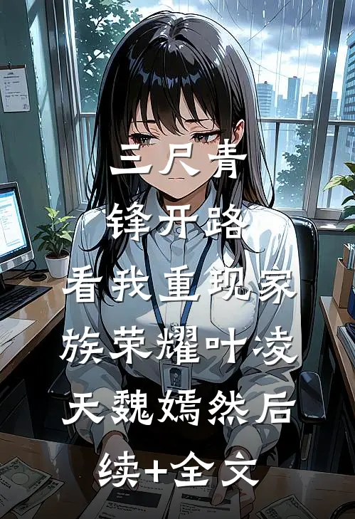 三尺青锋开路，看我重现家族荣耀叶凌天魏嫣然后续+全文