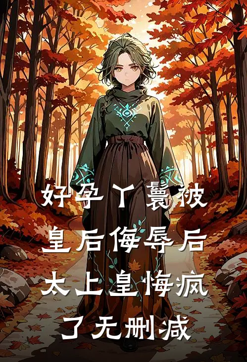 好孕丫鬟被皇后侮辱后，太上皇悔疯了无删减