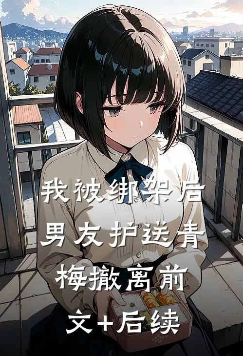 我被绑架后，男友护送青梅撤离前文+后续
