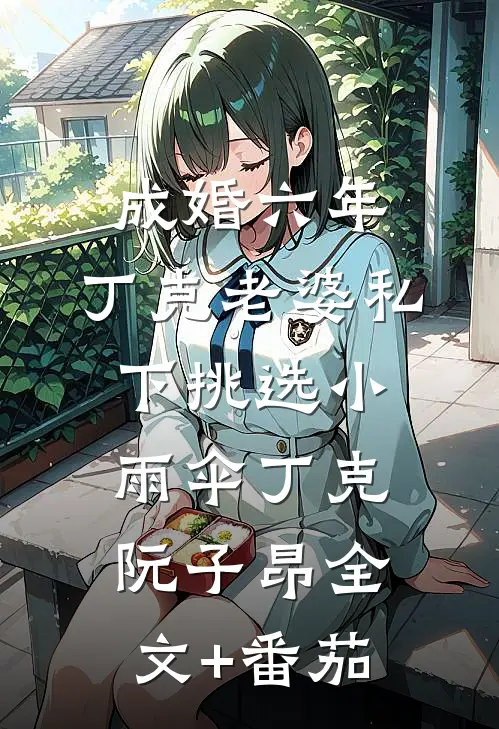 成婚六年，丁克老婆私下挑选小雨伞丁克阮子昂全文+番茄