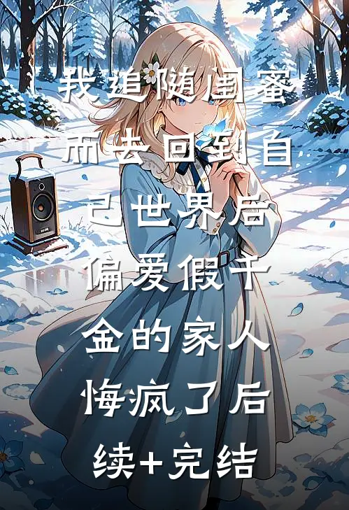 我追随闺蜜而去回到自己世界后，偏爱假千金的家人悔疯了后续+完结