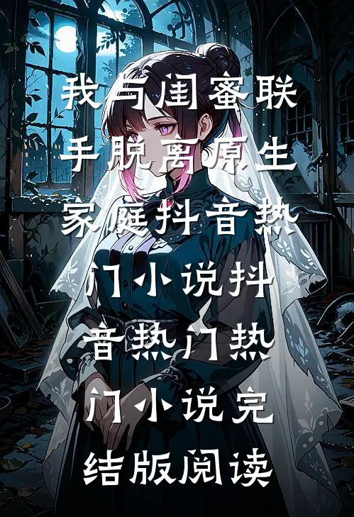 我与闺蜜联手脱离原生家庭抖音热门小说抖音热门热门小说完结版阅读
