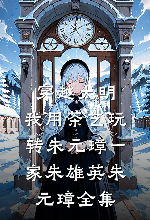 穿越大明：我用茶艺玩转朱元璋一家朱雄英朱元璋全集