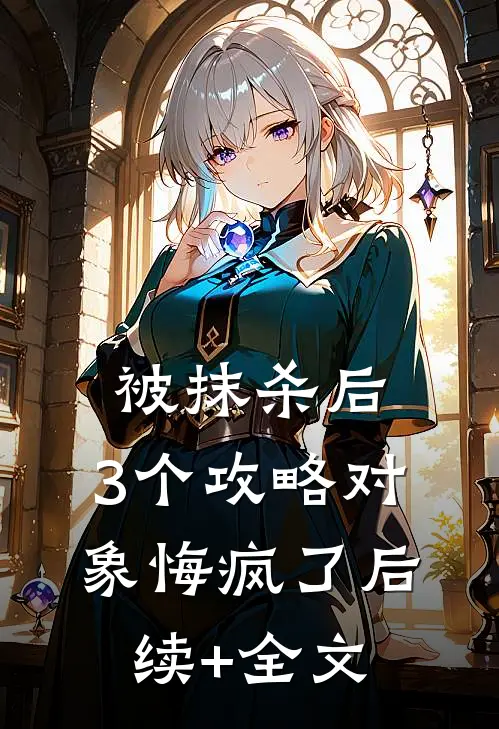 被抹杀后，3个攻略对象悔疯了后续+全文