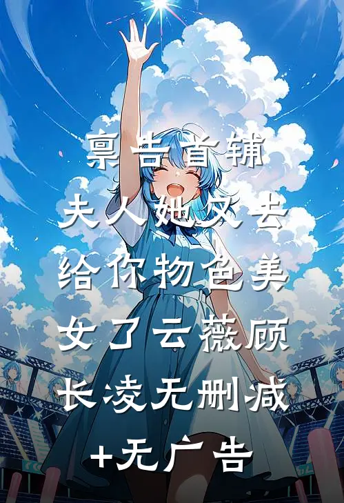禀告首辅，夫人她又去给你物色美女了云薇顾长凌无删减+无广告
