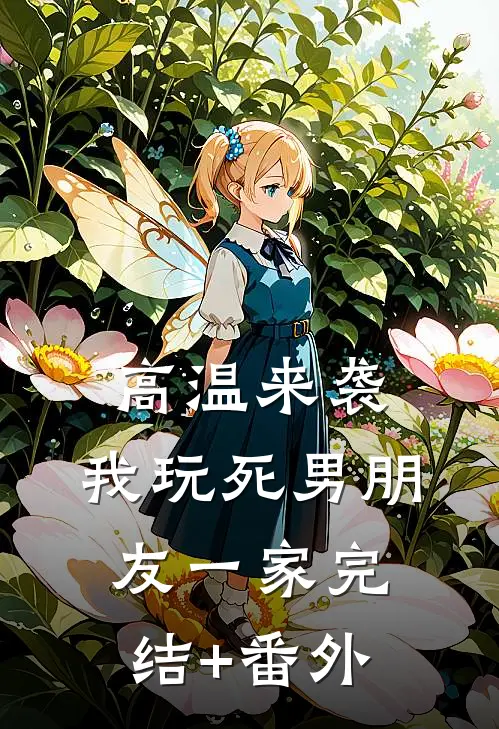 高温来袭，我玩死男朋友一家完结+番外