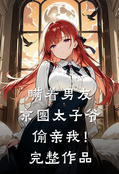 瞒着男友，京圈太子爷偷亲我！完整作品
