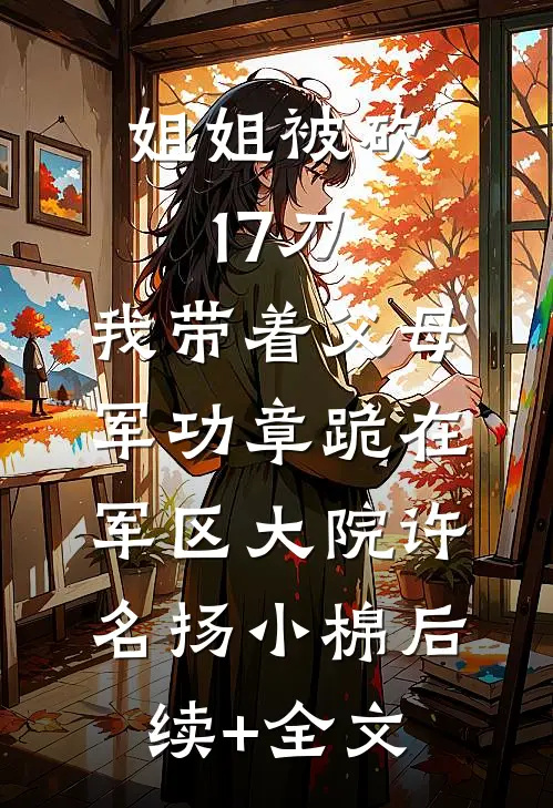 姐姐被砍17刀，我带着父母军功章跪在军区大院许名扬小棉后续+全文
