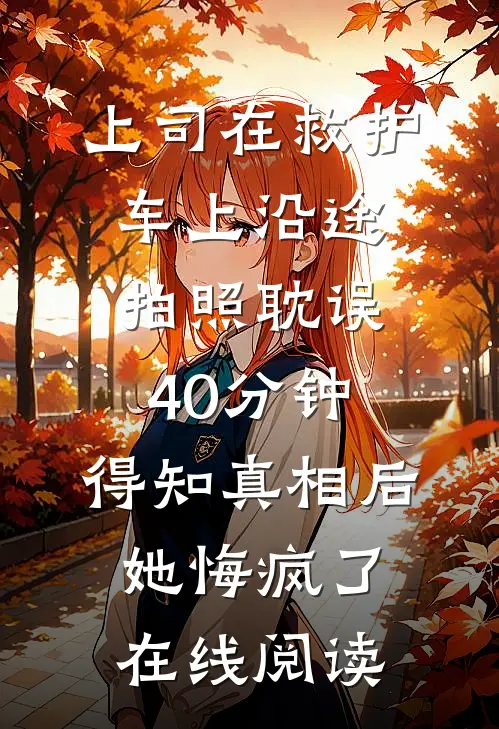 上司在救护车上沿途拍照耽误40分钟，得知真相后她悔疯了在线阅读