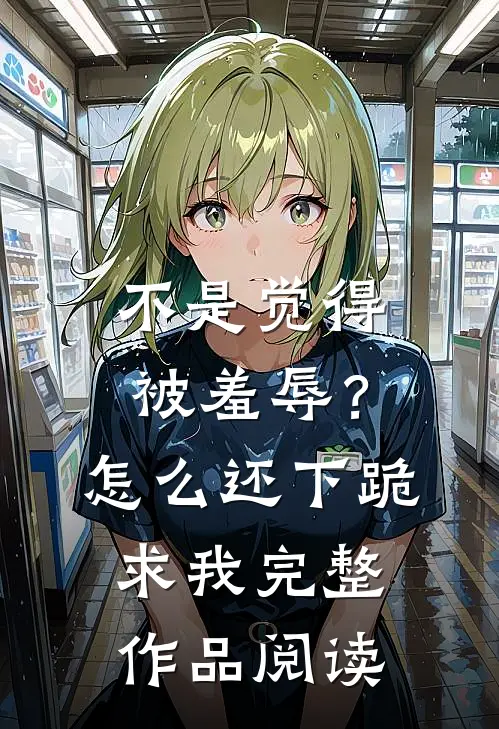 不是觉得被羞辱？怎么还下跪求我完整作品阅读