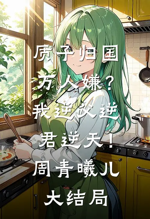 质子归国万人嫌？我逆父逆君逆天！周青曦儿大结局