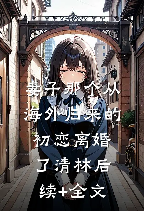 妻子那个从海外归来的初恋离婚了清林后续+全文