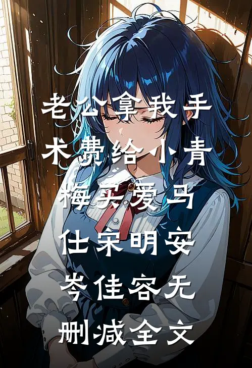 老公拿我手术费给小青梅买爱马仕宋明安岑佳容无删减全文