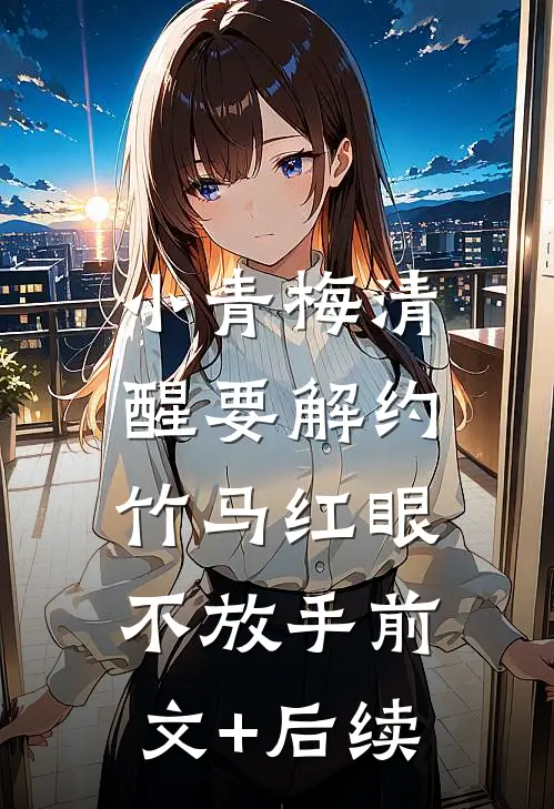 小青梅清醒要解约，竹马红眼不放手前文+后续