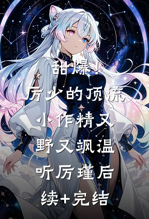 甜爆！厉少的顶流小作精又野又飒温听厉瑾后续+完结