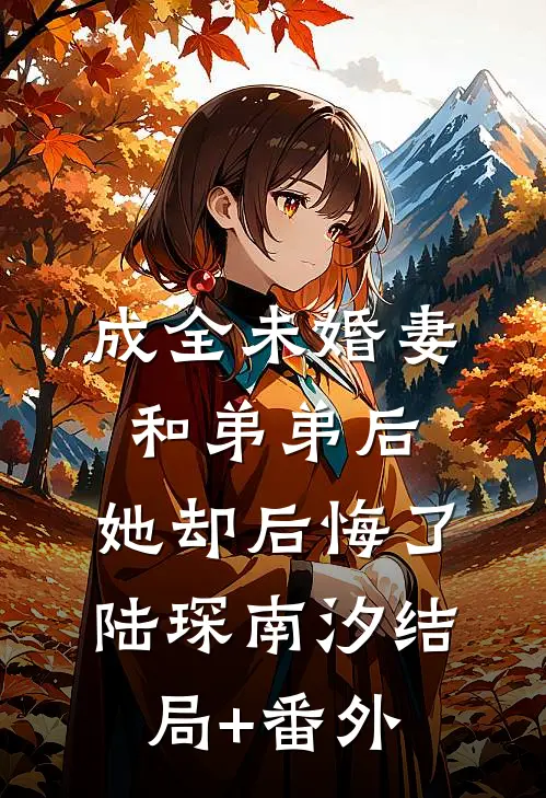 成全未婚妻和弟弟后，她却后悔了陆琛南汐结局+番外