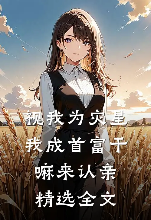 视我为灾星，我成首富干嘛来认亲精选全文