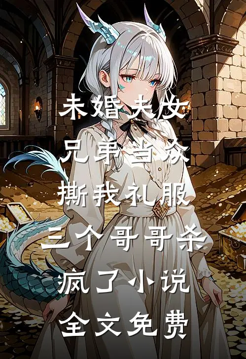 未婚夫女兄弟当众撕我礼服，三个哥哥杀疯了小说全文免费