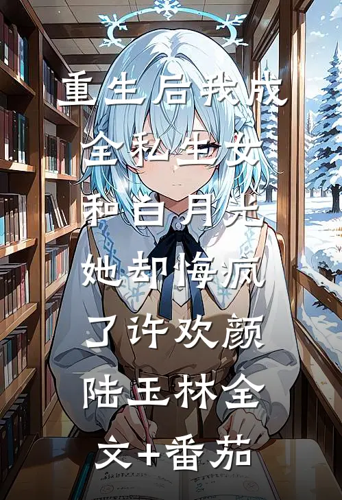 重生后我成全私生女和白月光，她却悔疯了许欢颜陆玉林全文+番茄