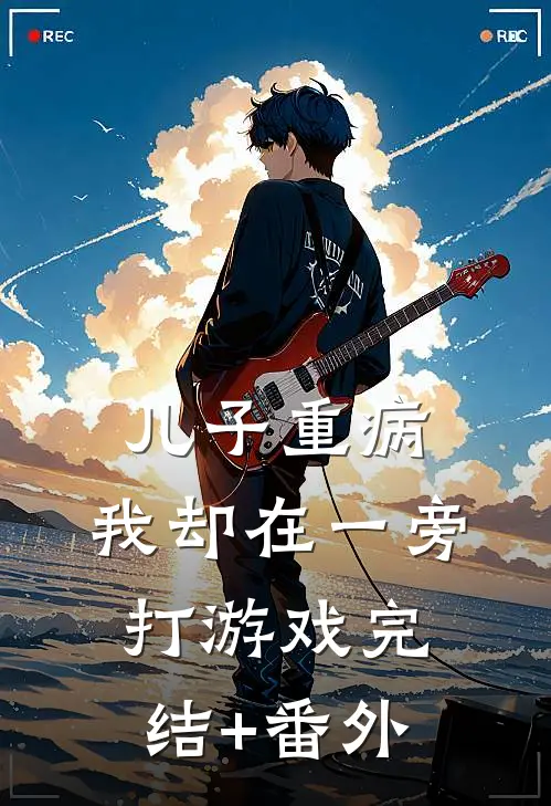 儿子重病，我却在一旁打游戏完结+番外