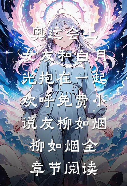 奥运会上，女友和白月光抱在一起欢呼免费小说友柳如烟柳如烟全章节阅读