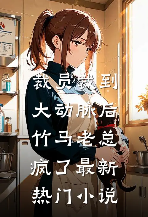 裁员裁到大动脉后，竹马老总疯了最新热门小说