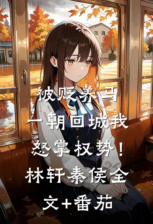 被贬养马，一朝回城我怒掌权势！林轩秦侯全文+番茄