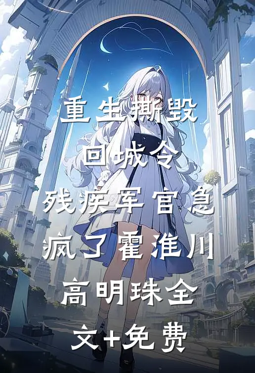 重生撕毁回城令，残疾军官急疯了霍淮川高明珠全文+免费