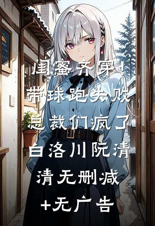 闺蜜齐穿！带球跑失败总裁们疯了白洛川阮清清无删减+无广告