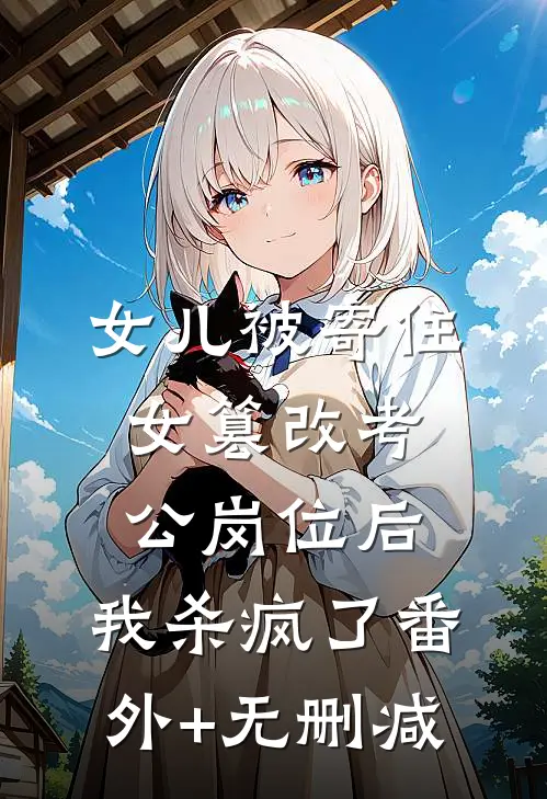 女儿被寄住女篡改考公岗位后，我杀疯了番外+无删减