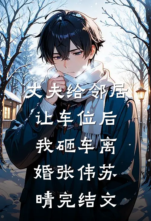 丈夫给邻居让车位后，我砸车离婚张伟苏晴完结文